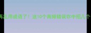 别再乱用成语了这10个高频错误你中招几个