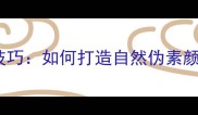 含羞带怯美妆护肤技巧如何打造自然伪素颜让肌肤自带柔光滤镜