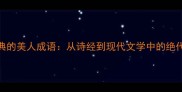 100个最经典的美人成语从诗经到现代文学中的绝代佳人形象