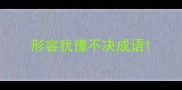 形容犹豫不决成语
