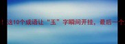 玉字谜题大这10个成语让玉字瞬间开挂最后一个太惊艳了
