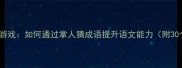 成语接龙互动游戏如何通过掌人猜成语提升语文能力附30个精选案例