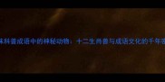 趣味科普成语中的神秘动物十二生肖兽与成语文化的千年密码