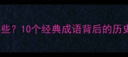 带故事的成语有哪些10个经典成语背后的历史典故与职场应用