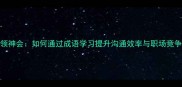 心领神会如何通过成语学习提升沟通效率与职场竞争力