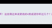冷门成语倒字开这些倒过来读更绝的4类成语你听过几个速来挑战脑洞