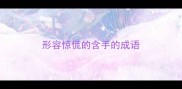 形容惊慌的含手的成语