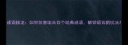 成语接龙如何创意组合百个经典成语解锁语言新玩法