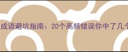 常用成语避坑指南20个高频错误你中了几个