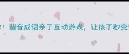 幼小衔接必学谐音成语亲子互动游戏让孩子秒变语文小达人