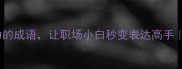 20个提升沟通力的成语让职场小白秒变表达高手口才修炼指南