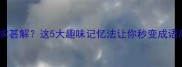 成语不求甚解这5大趣味记忆法让你秒变成语高手