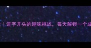 爆款成语接龙进字开头的趣味挑战每天解锁一个成语新世界
