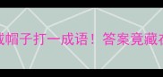 戴帽谜题大挑战一个人戴帽子打一成语答案竟藏在这顶帽子里速来解密