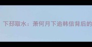 成语故事下邳取水萧何月下追韩信背后的千年智慧