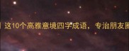 风雅颂赋这10个高雅意境四字成语专治朋友圈文案焦虑