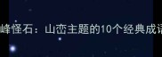 层峦叠嶂与奇峰怪石山峦主题的10个经典成语及文化寓意