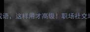 10个形容热情的成语这样用才高级职场社交场合秒变社交达人