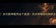 震惊古代箭神竟用这个成语百步穿杨的冷知识太绝了