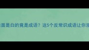 冷知识后面是白的竟是成语这5个反常识成语让你涨知识