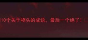 10个关于物头的成语最后一个绝了