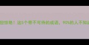 冷门但惊艳这5个带不可待的成语90的人不知道