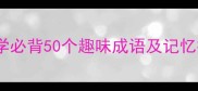 成语接龙第四弹小学必背50个趣味成语及记忆技巧附音频资源