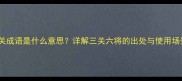 三关成语是什么意思详解三关六将的出处与使用场景