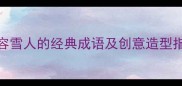 雪中玉立10个形容雪人的经典成语及创意造型指南附DIY教程