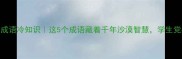 极砂成语冷知识这5个成语藏着千年沙漠智慧学生党必看