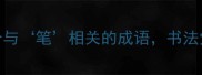 笔尖上的智慧10个与笔相关的成语书法党必看写作也能涨粉