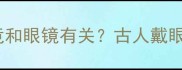 冷知识这些成语竟和眼镜有关古人戴眼镜的千年智慧