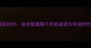 从正能量到过时这些曾温暖千年的成语为何被时代遗忘
