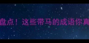 含马成语趣味盘点这些带马的成语你真的都会用吗