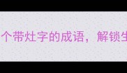 厨房文化必看20个带灶字的成语解锁生活智慧与处世哲学