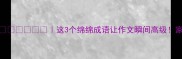 绵绵绵这3个绵绵成语让作文瞬间高级家长必看