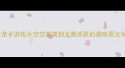 成语接龙亲子游戏从空空荡荡到龙腾虎跃的趣味语文学习指南