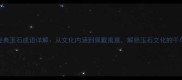 10个经典玉石成语详解从文化内涵到佩戴寓意解锁玉石文化的千年智慧