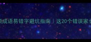 小学生高频成语易错字避坑指南这20个错误家长99都踩过