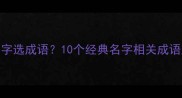 如何根据名字选成语10个经典名字相关成语及起名技巧