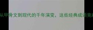 成语古貌大从甲骨文到现代的千年演变这些经典成语竟藏着这些秘密