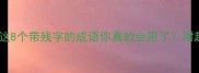 残字成语大全这8个带残字的成语你真的会用了附超全和避坑指南