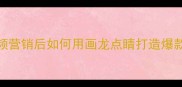 短视频营销后如何用画龙点睛打造爆款内容