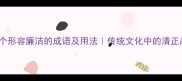 100个形容廉洁的成语及用法传统文化中的清正品格