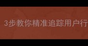 踟迹全无别慌3步教你精准追踪用户行为提升转化率
