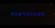类似喜气洋洋的成语