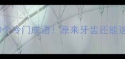 带齿的10个冷门成语原来牙齿还能这样玩梗