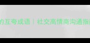 5个让关系更亲密的互夸成语社交高情商沟通指南职场家庭适用