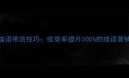 爆款成语带货技巧收录率提升300的成语营销指南
