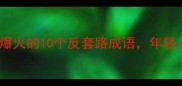 黑成语悟空爆火全网爆火的10个反套路成语年轻人必备的凡尔赛式表达